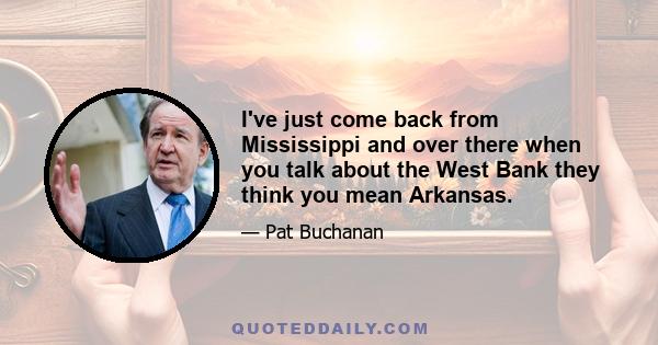 I've just come back from Mississippi and over there when you talk about the West Bank they think you mean Arkansas.