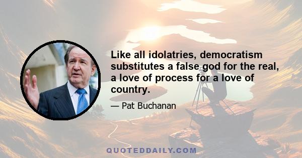 Like all idolatries, democratism substitutes a false god for the real, a love of process for a love of country.