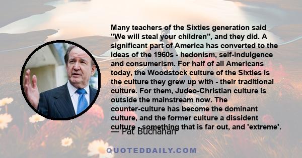 Many teachers of the Sixties generation said We will steal your children, and they did. A significant part of America has converted to the ideas of the 1960s - hedonism, self-indulgence and consumerism. For half of all