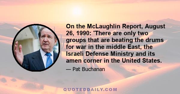 On the McLaughlin Report, August 26, 1990: 'There are only two groups that are beating the drums for war in the middle East, the Israeli Defense Ministry and its amen corner in the United States.