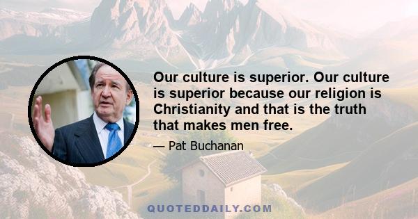 Our culture is superior. Our culture is superior because our religion is Christianity and that is the truth that makes men free.