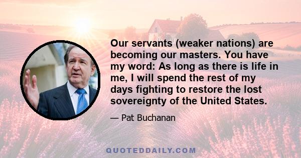 Our servants (weaker nations) are becoming our masters. You have my word: As long as there is life in me, I will spend the rest of my days fighting to restore the lost sovereignty of the United States.