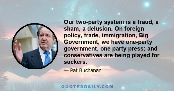 Our two-party system is a fraud, a sham, a delusion. On foreign policy, trade, immigration, Big Government, we have one-party government, one party press; and conservatives are being played for suckers.