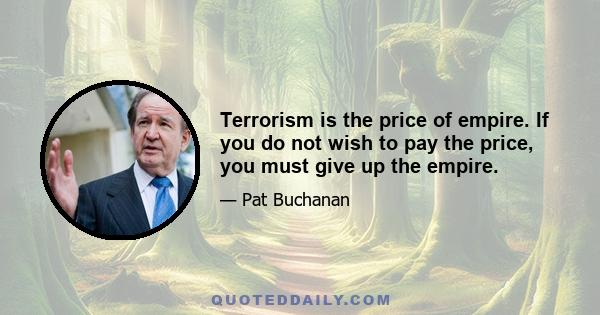 Terrorism is the price of empire. If you do not wish to pay the price, you must give up the empire.