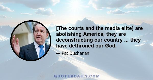 [The courts and the media elite] are abolishing America, they are deconstructing our country ... they have dethroned our God.