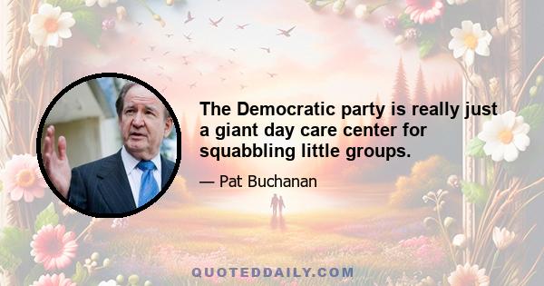 The Democratic party is really just a giant day care center for squabbling little groups.