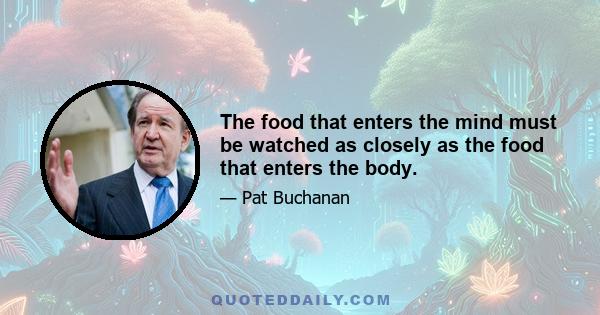 The food that enters the mind must be watched as closely as the food that enters the body.