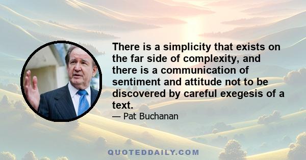 There is a simplicity that exists on the far side of complexity, and there is a communication of sentiment and attitude not to be discovered by careful exegesis of a text.