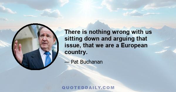 There is nothing wrong with us sitting down and arguing that issue, that we are a European country.