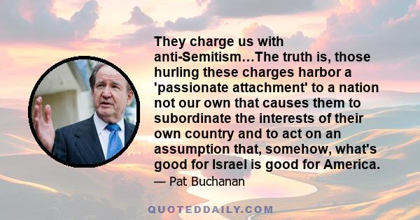 They charge us with anti-Semitism…The truth is, those hurling these charges harbor a 'passionate attachment' to a nation not our own that causes them to subordinate the interests of their own country and to act on an