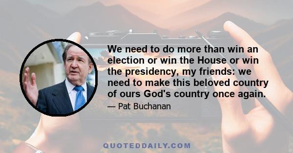 We need to do more than win an election or win the House or win the presidency, my friends: we need to make this beloved country of ours God's country once again.