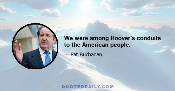 We were among Hoover's conduits to the American people.