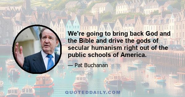 We're going to bring back God and the Bible and drive the gods of secular humanism right out of the public schools of America.