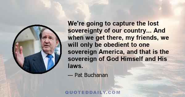 We're going to capture the lost sovereignty of our country... And when we get there, my friends, we will only be obedient to one sovereign America, and that is the sovereign of God Himself and His laws.