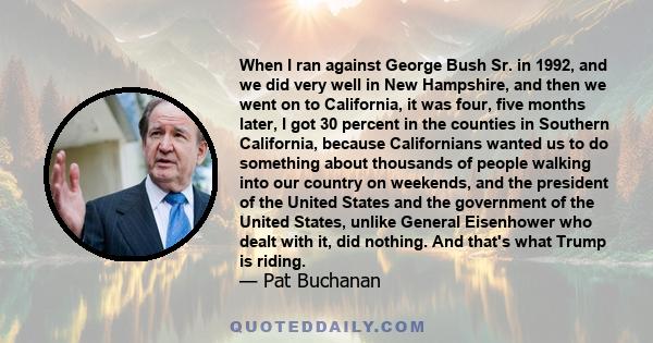 When I ran against George Bush Sr. in 1992, and we did very well in New Hampshire, and then we went on to California, it was four, five months later, I got 30 percent in the counties in Southern California, because