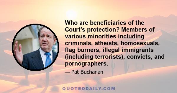 Who are beneficiaries of the Court's protection? Members of various minorities including criminals, atheists, homosexuals, flag burners, illegal immigrants (including terrorists), convicts, and pornographers.