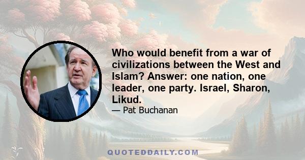 Who would benefit from a war of civilizations between the West and Islam? Answer: one nation, one leader, one party. Israel, Sharon, Likud.