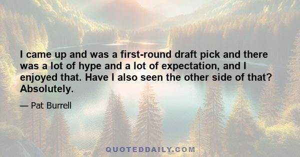 I came up and was a first-round draft pick and there was a lot of hype and a lot of expectation, and I enjoyed that. Have I also seen the other side of that? Absolutely.