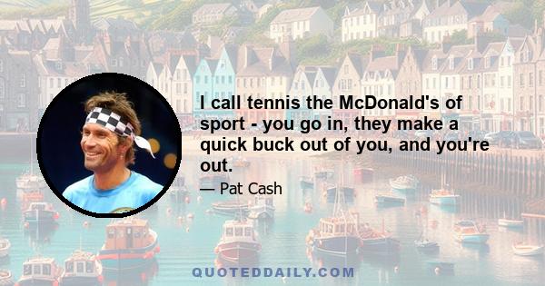 I call tennis the McDonald's of sport - you go in, they make a quick buck out of you, and you're out.