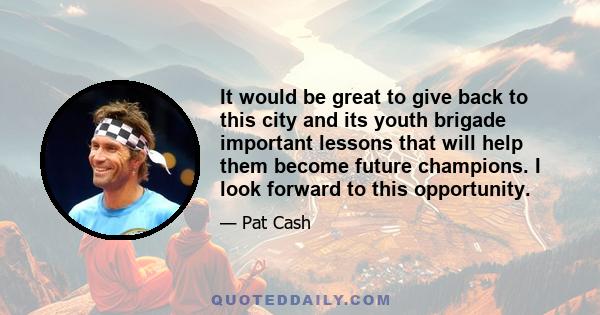 It would be great to give back to this city and its youth brigade important lessons that will help them become future champions. I look forward to this opportunity.