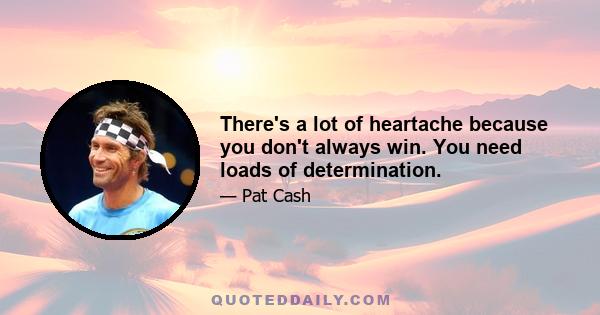 There's a lot of heartache because you don't always win. You need loads of determination.