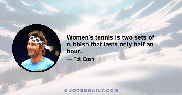 Women's tennis is two sets of rubbish that lasts only half an hour.