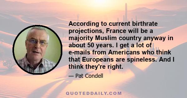 According to current birthrate projections, France will be a majority Muslim country anyway in about 50 years. I get a lot of e-mails from Americans who think that Europeans are spineless. And I think they're right.