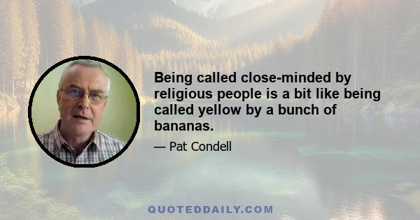 Being called close-minded by religious people is a bit like being called yellow by a bunch of bananas.