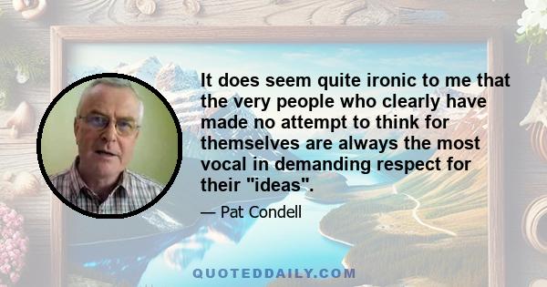 It does seem quite ironic to me that the very people who clearly have made no attempt to think for themselves are always the most vocal in demanding respect for their ideas.