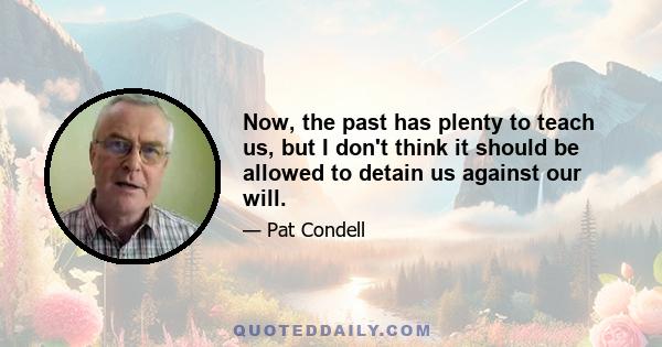 Now, the past has plenty to teach us, but I don't think it should be allowed to detain us against our will.