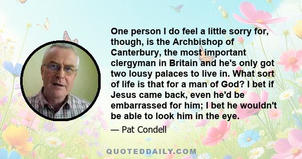 One person I do feel a little sorry for, though, is the Archbishop of Canterbury, the most important clergyman in Britain and he's only got two lousy palaces to live in. What sort of life is that for a man of God? I bet 