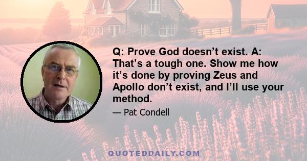 Q: Prove God doesn’t exist. A: That’s a tough one. Show me how it’s done by proving Zeus and Apollo don’t exist, and I’ll use your method.