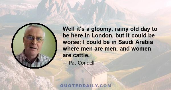 Well it's a gloomy, rainy old day to be here in London, but it could be worse; I could be in Saudi Arabia where men are men, and women are cattle.