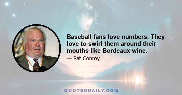 Baseball fans love numbers. They love to swirl them around their mouths like Bordeaux wine.