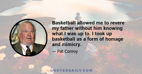 Basketball allowed me to revere my father without him knowing what I was up to. I took up basketball as a form of homage and mimicry.