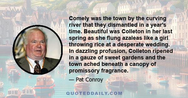 Comely was the town by the curving river that they dismantled in a year's time. Beautiful was Colleton in her last spring as she flung azaleas like a girl throwing rice at a desperate wedding. In dazzling profusion,