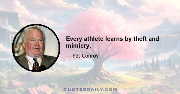 Every athlete learns by theft and mimicry.