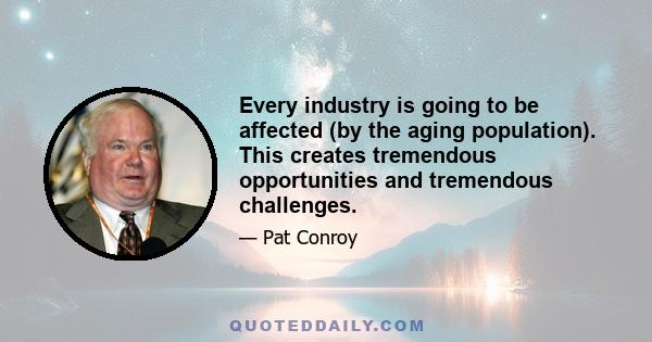 Every industry is going to be affected (by the aging population). This creates tremendous opportunities and tremendous challenges.