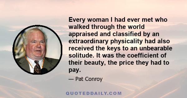 Every woman I had ever met who walked through the world appraised and classified by an extraordinary physicality had also received the keys to an unbearable solitude. It was the coefficient of their beauty, the price