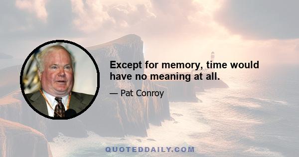 Except for memory, time would have no meaning at all.