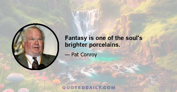 Fantasy is one of the soul's brighter porcelains.