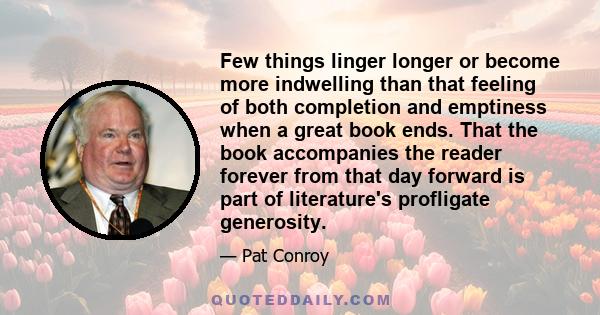 Few things linger longer or become more indwelling than that feeling of both completion and emptiness when a great book ends. That the book accompanies the reader forever from that day forward is part of literature's