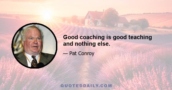 Good coaching is good teaching and nothing else.