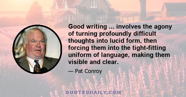 Good writing ... involves the agony of turning profoundly difficult thoughts into lucid form, then forcing them into the tight-fitting uniform of language, making them visible and clear.