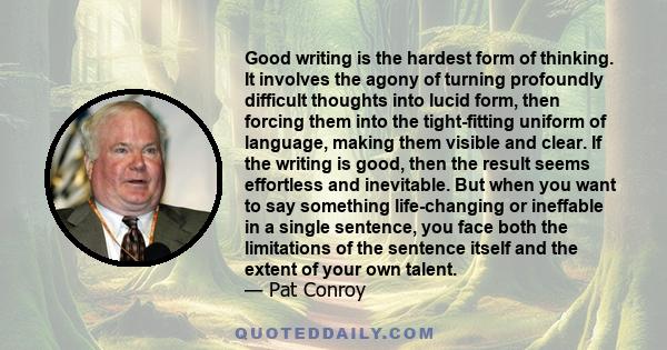 Good writing is the hardest form of thinking. It involves the agony of turning profoundly difficult thoughts into lucid form, then forcing them into the tight-fitting uniform of language, making them visible and clear.