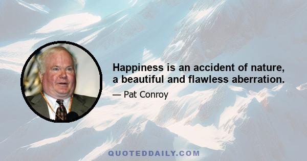 Happiness is an accident of nature, a beautiful and flawless aberration.