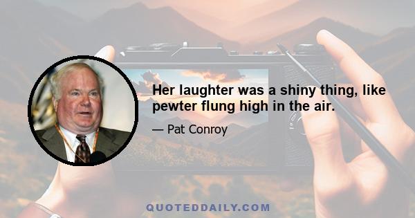 Her laughter was a shiny thing, like pewter flung high in the air.