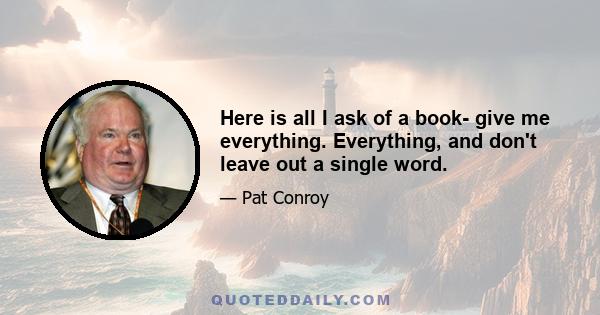 Here is all I ask of a book- give me everything. Everything, and don't leave out a single word.