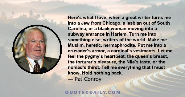 Here's what I love: when a great writer turns me into a Jew from Chicago, a lesbian out of South Carolina, or a black woman moving into a subway entrance in Harlem. Turn me into something else, writers of the world.