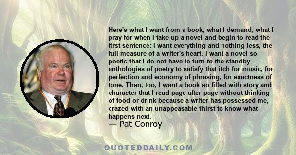 Here's what I want from a book, what I demand, what I pray for when I take up a novel and begin to read the first sentence: I want everything and nothing less, the full measure of a writer's heart. I want a novel so